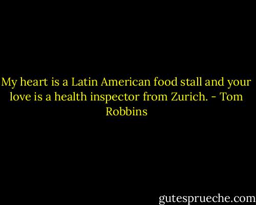 My heart is a Latin American food stall and your love is a health inspector from Zurich. - Tom Robbins