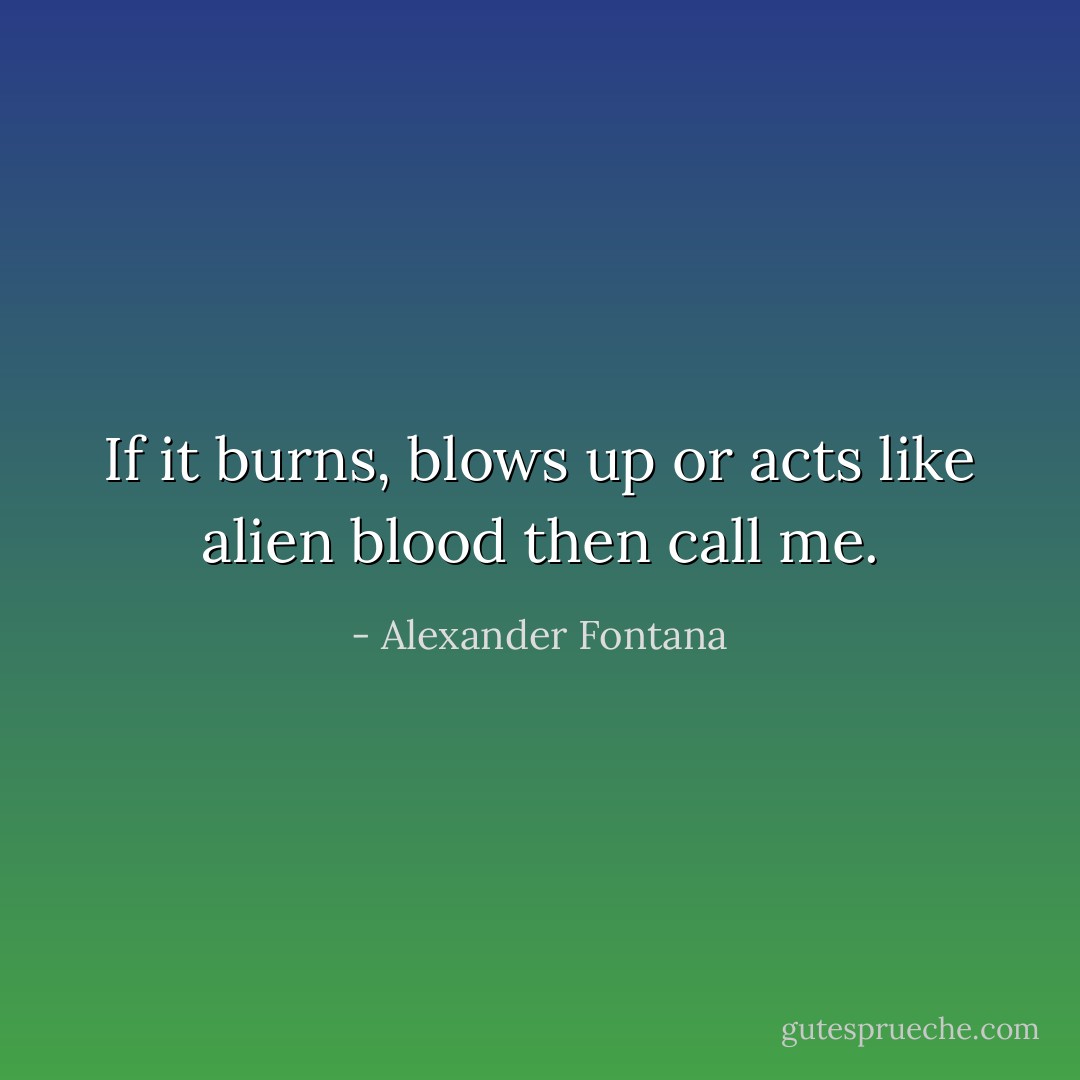 If it burns, blows up or acts like alien blood then call me. - Alexander Fontana