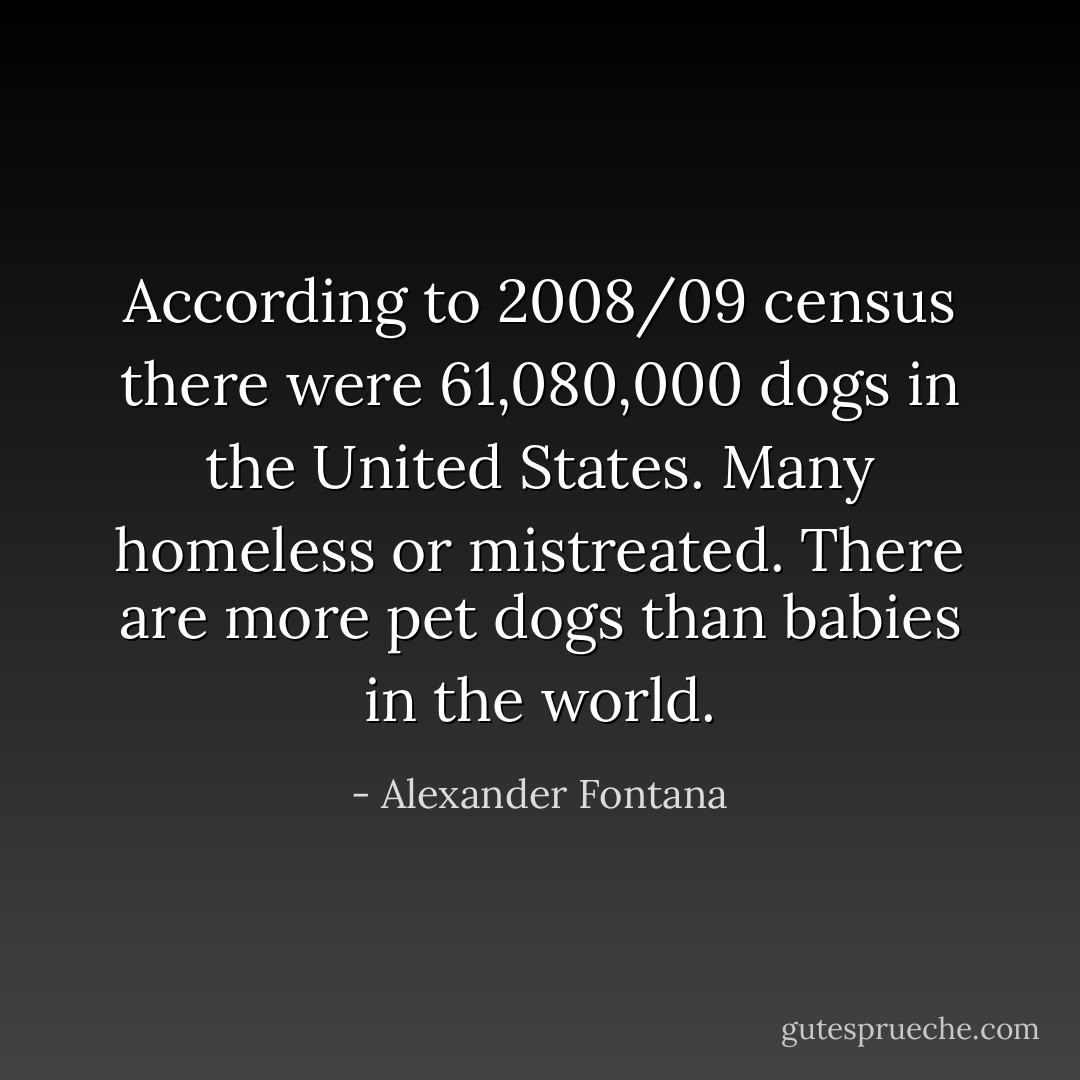 According to 2008/09 census there were 61,080,000 dogs in the United States. Many homeless or mistreated. There are more pet dogs than babies in the world. - Alexander Fontana