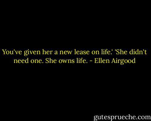 You've given her a new lease on life.'<br />'She didn't need one. She owns life. - Ellen Airgood