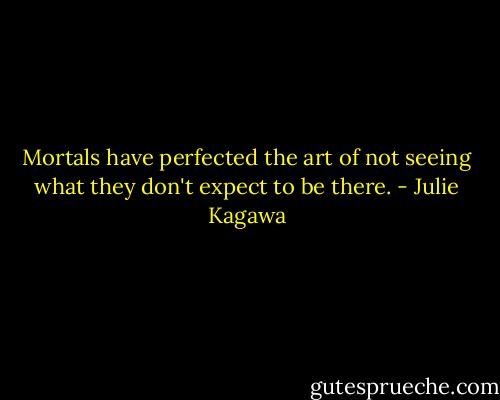 Mortals have perfected the art of not seeing what they don't expect to be there. - Julie Kagawa