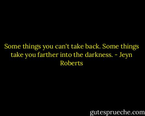 Some things you can't take back. Some things take you farther into the darkness. - Jeyn Roberts
