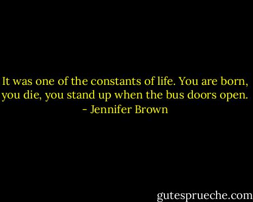 It was one of the constants of life. You are born, you die, you stand up when the bus doors open. - Jennifer Brown