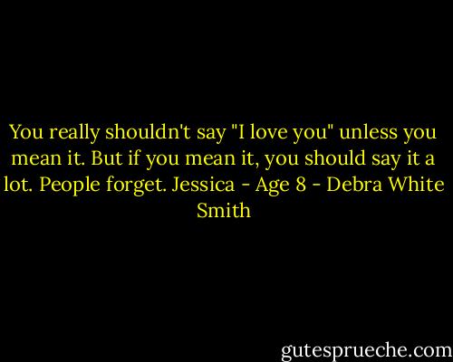 You really shouldn't say "I love you" unless you mean it. But if you mean it, you should say it a lot. People forget.<br />Jessica - Age 8 - Debra White Smith
