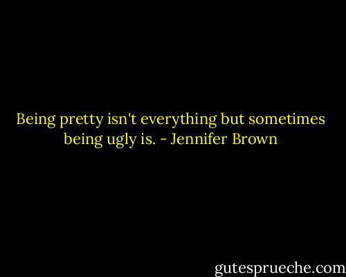 Being pretty isn't everything but sometimes being ugly is. - Jennifer Brown