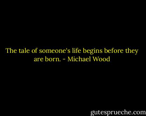 The tale of someone's life begins before they are born. - Michael Wood