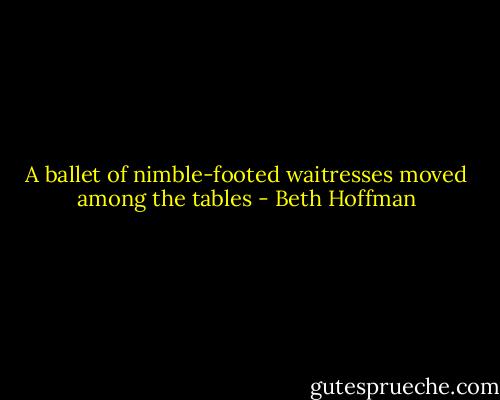 A ballet of nimble-footed waitresses moved among the tables - Beth Hoffman