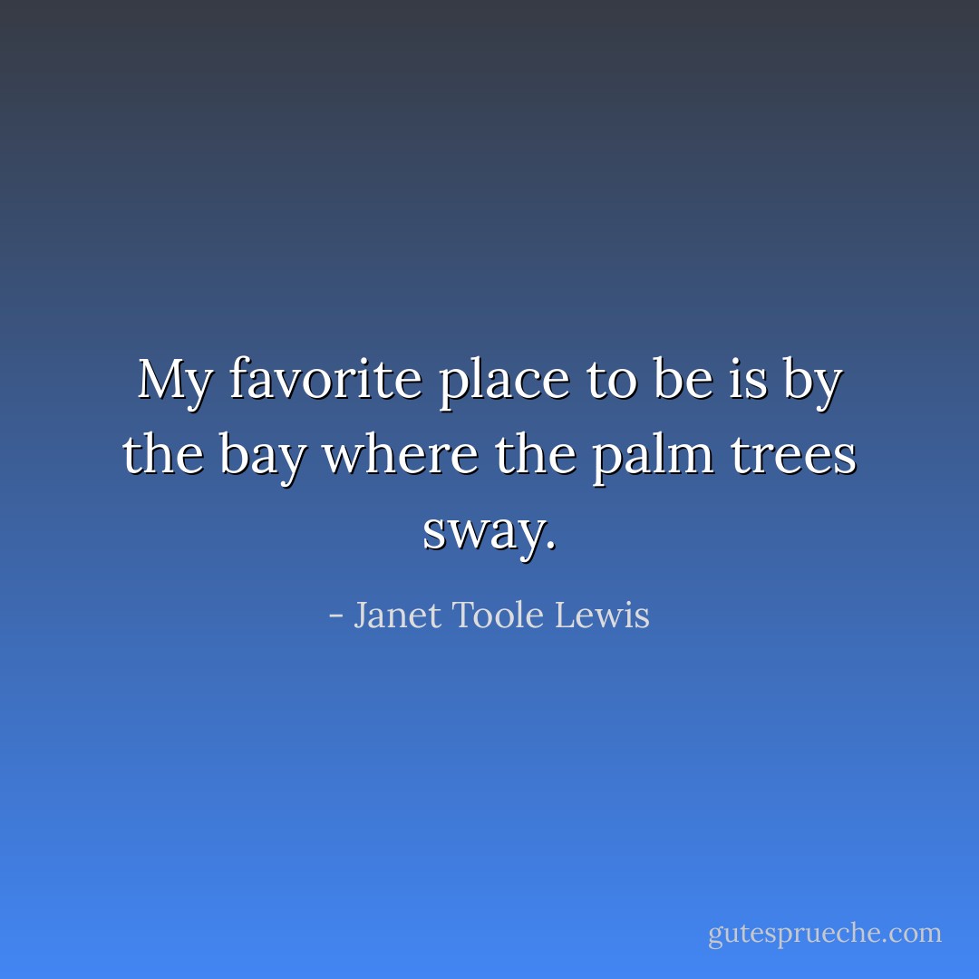 My favorite place to be is by the bay where the palm trees sway. - Janet Toole Lewis