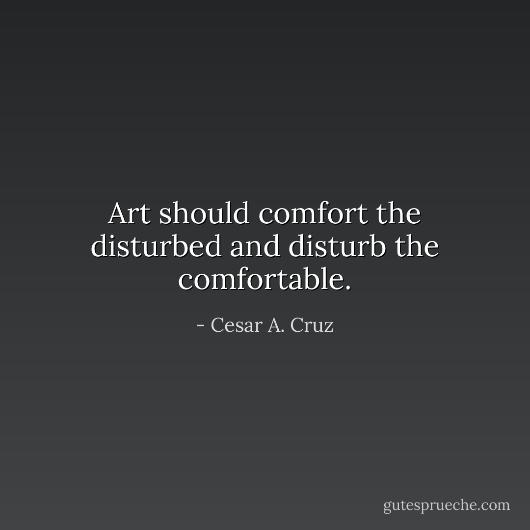 Art should comfort the disturbed and disturb the comfortable. - Cesar A. Cruz