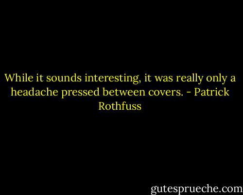 While it sounds interesting, it was really only a headache pressed between covers. - Patrick Rothfuss