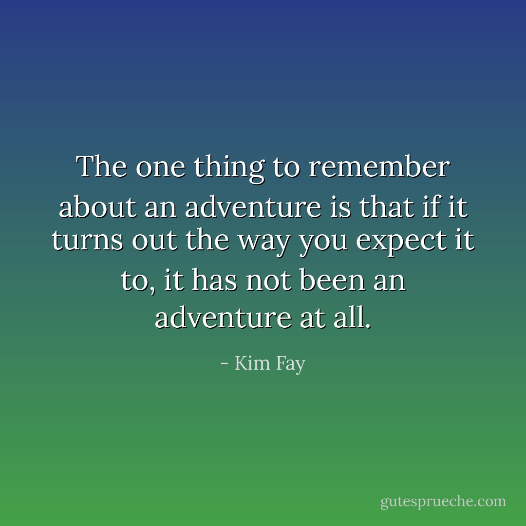 The one thing to remember about an adventure is that if it turns out the way you expect it to, it has not been an adventure at all. - Kim Fay