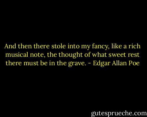 And then there stole into my fancy, like a rich musical note, the thought of what sweet rest there must be in the grave. - Edgar Allan Poe
