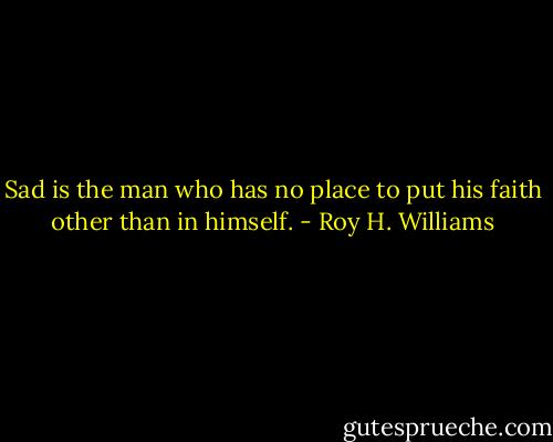 Sad is the man who has no place to put his faith other than<br />in himself. - Roy H. Williams