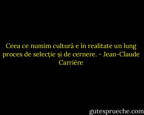 Ceea ce numim cultură e în realitate un lung proces de selecție și de cernere. - Jean-Claude Carrière