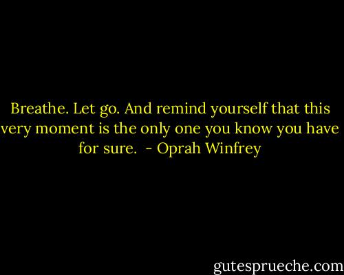 Breathe. Let go. And remind yourself that this very moment is the only one you know you have for sure.  - Oprah Winfrey