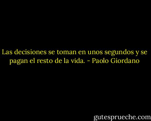 Las decisiones se toman en unos segundos y se pagan el resto de la vida. - Paolo Giordano