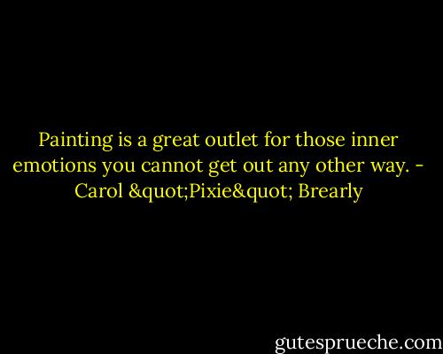 Painting is a great outlet for those inner emotions you cannot get out any other way. - Carol "Pixie" Brearly
