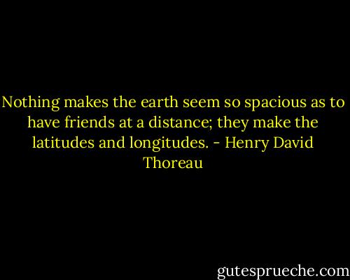 Nothing makes the earth seem so spacious as to have friends at a distance; they make the latitudes and longitudes. - Henry David Thoreau