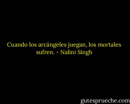 Cuando los arcángeles juegan, los mortales sufren. - Nalini Singh