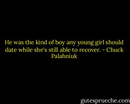 He was the kind of boy any young girl should date while she's still able to recover. - Chuck Palahniuk