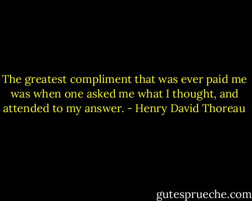 The greatest compliment that was ever paid me was when one asked me what I thought, and attended to my answer. - Henry David Thoreau