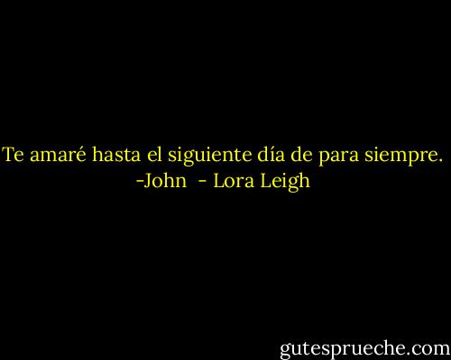 Te amaré hasta el siguiente día de para siempre.<br />-John  - Lora Leigh