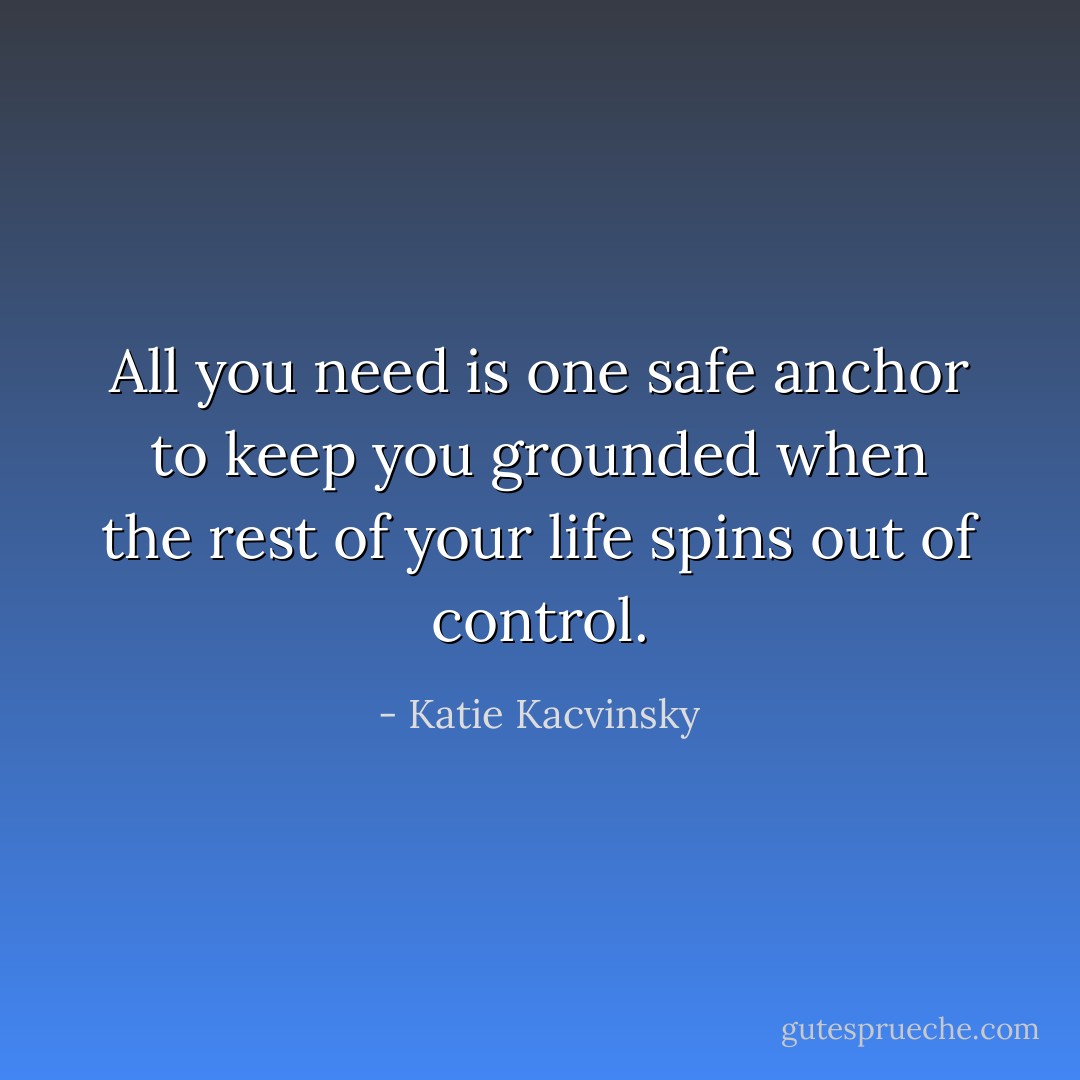 All you need is one safe anchor to keep you grounded when the rest of your life spins out of control. - Katie Kacvinsky