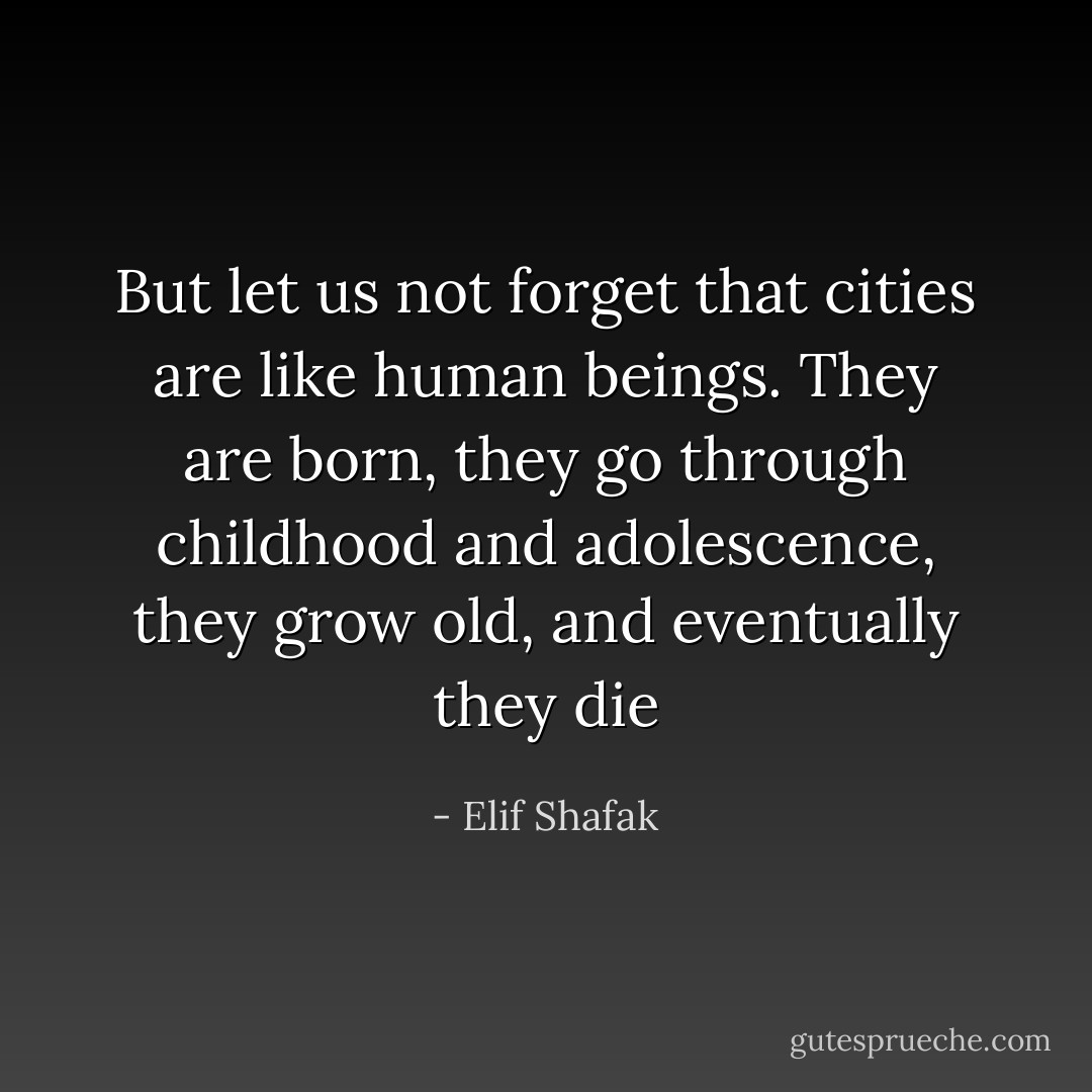 But let us not forget that cities are like human beings. They are born, they go through childhood and adolescence, they grow old, and eventually they die - Elif Shafak
