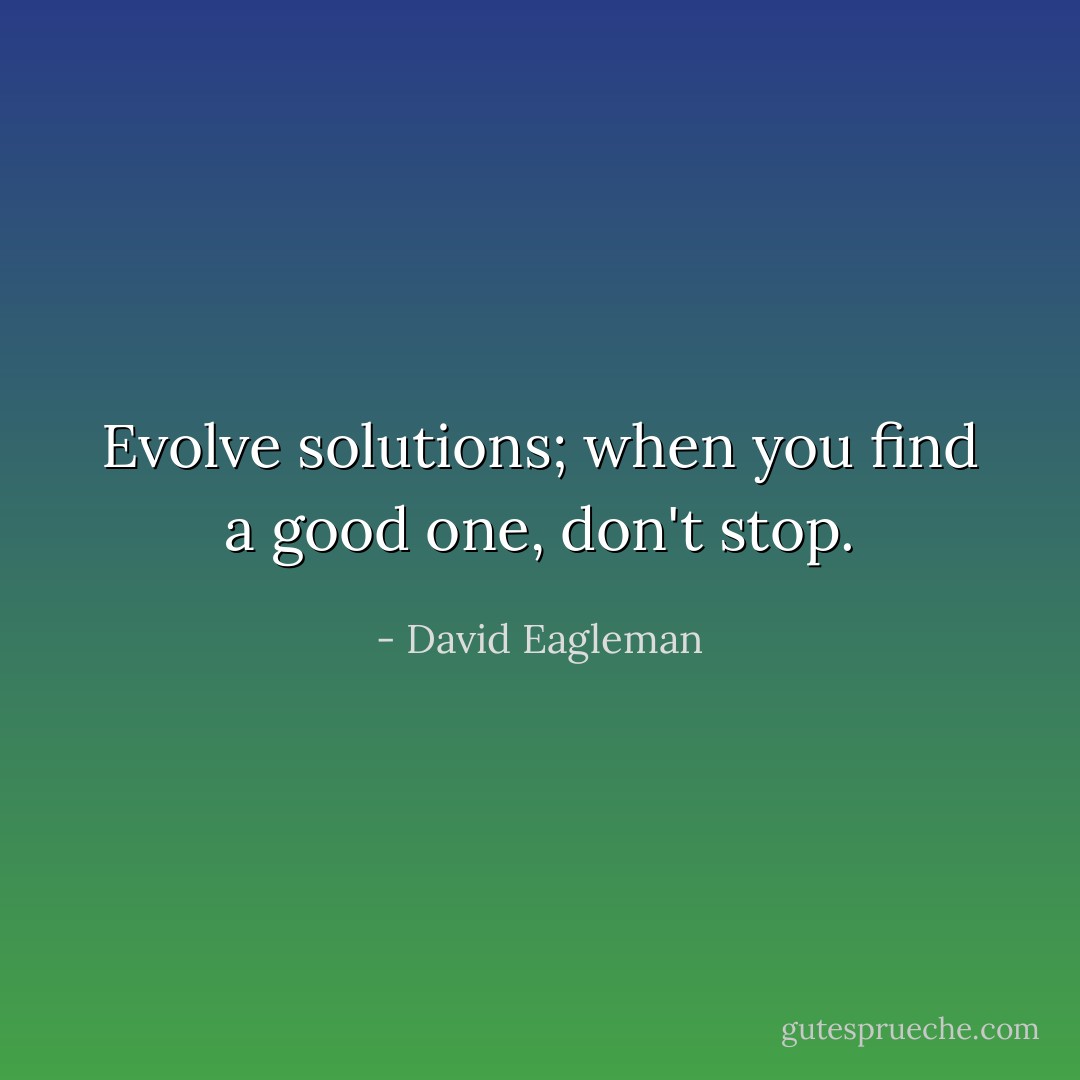 Evolve solutions; when you find a good one, don't stop. - David Eagleman
