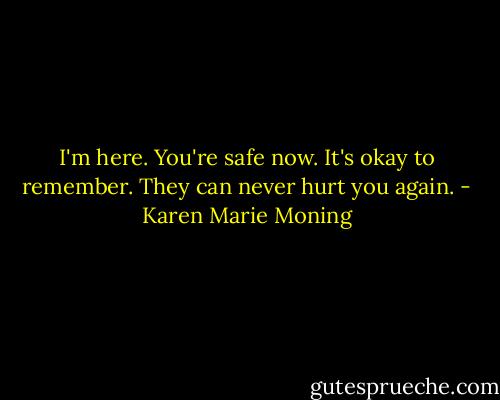 I'm here. You're safe now. It's okay to<br />remember. They can never hurt you again. - Karen Marie Moning