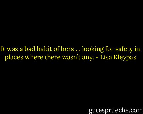 It was a bad habit of hers … looking for safety in places where there wasn’t any. - Lisa Kleypas