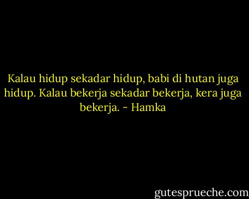 Kalau hidup sekadar hidup, babi di hutan juga hidup.<br />Kalau bekerja sekadar bekerja, kera juga bekerja. - Hamka