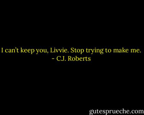 I can’t keep you, Livvie. Stop trying to make me. - C.J. Roberts