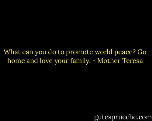 What can you do to promote world peace? Go home and love your family. - Mother Teresa