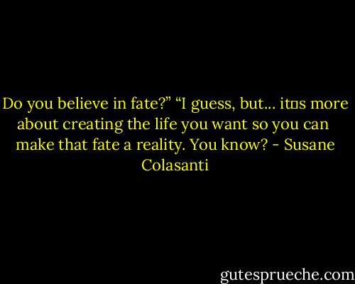 Do you believe in fate?”<br />“I guess, but... it‟s more about creating the life you want so you can <br />make that fate a reality. You know? - Susane Colasanti