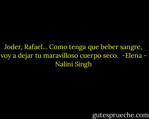 Joder, Rafael... Como tenga que beber sangre, voy a dejar tu maravilloso cuerpo seco. <br />-Elena - Nalini Singh