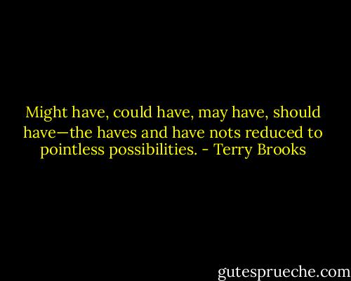 Might have, could have, may have, should have—the haves and have nots reduced to pointless possibilities. - Terry Brooks