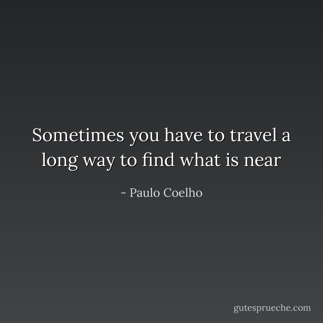 Sometimes you have to travel a long way to find what is near - Paulo Coelho