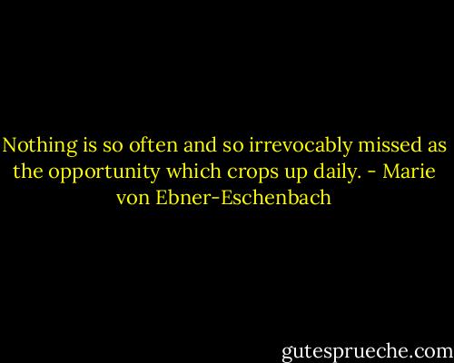 Nothing is so often and so irrevocably missed as the opportunity which crops up daily. - Marie von Ebner-Eschenbach