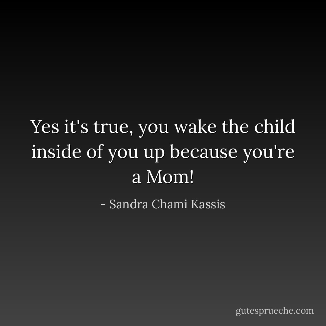 Yes it's true, you wake the child inside of you up because you're a Mom! - Sandra Chami Kassis
