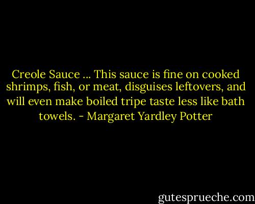 Creole Sauce ... This sauce is fine on cooked shrimps, fish, or meat, disguises leftovers, and will even make boiled tripe taste less like bath towels. - Margaret Yardley Potter