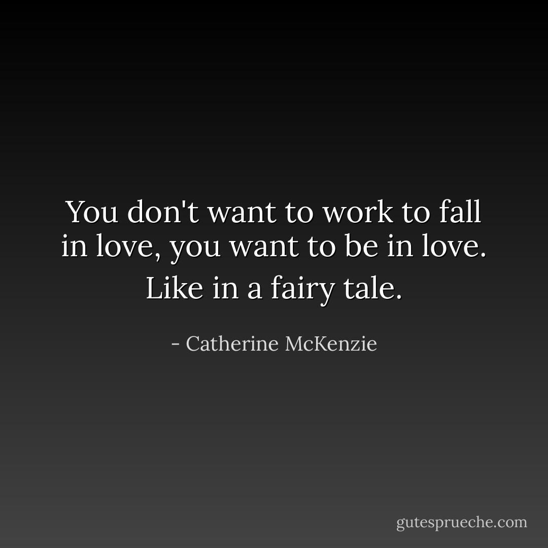 You don't want to work to fall in love, you want to be in love. Like in a fairy tale. - Catherine McKenzie