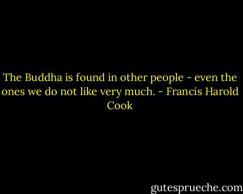 The Buddha is found in other people - even the ones we do not like very much. - Francis Harold Cook