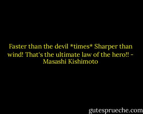 Faster than the devil *times* Sharper than wind! That's the ultimate law of the hero!! - Masashi Kishimoto