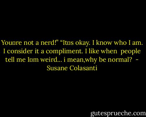 You‟re not a nerd!”<br />“It‟s okay. I know who I am. I consider it a compliment. I like when <br />people tell me I‟m weird... i mean,why be normal?  - Susane Colasanti