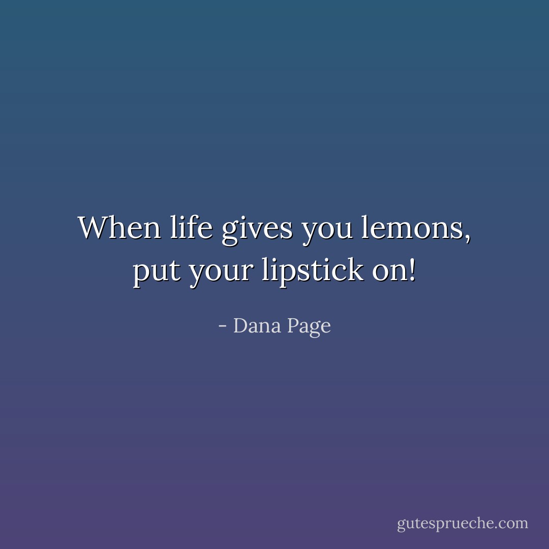 When life gives you lemons, put your lipstick on! - Dana Page