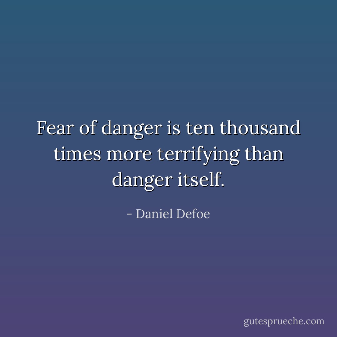 Fear of danger is ten thousand times more terrifying than danger itself. - Daniel Defoe