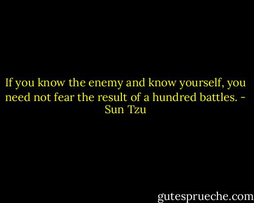 If you know the enemy and know yourself, you need not fear the result of a hundred battles. - Sun Tzu