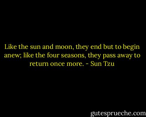 Like the sun and moon, they end but to begin anew; like the four seasons, they pass away to return once more. - Sun Tzu