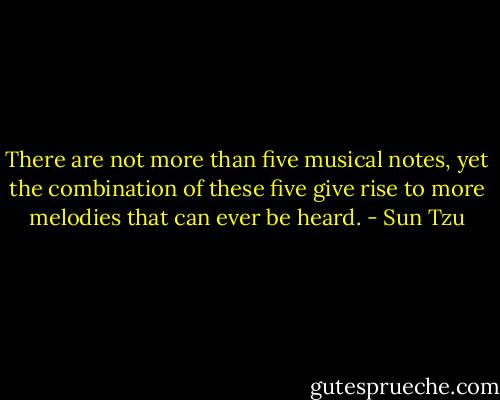 There are not more than five musical notes, yet the combination of these five give rise to more melodies that can ever be heard. - Sun Tzu